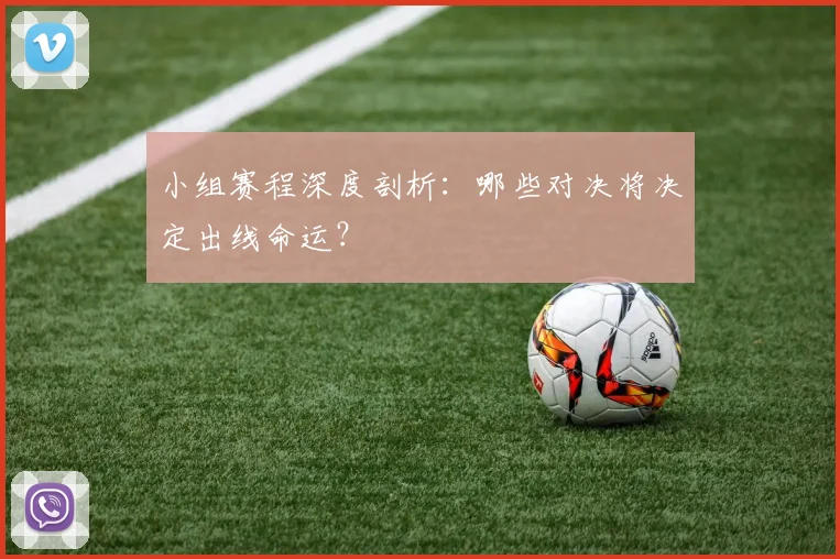 小组赛程深度剖析：哪些对决将决定出线命运？