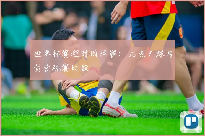 世界杯赛程时间详解：几点开球与黄金观赛时段