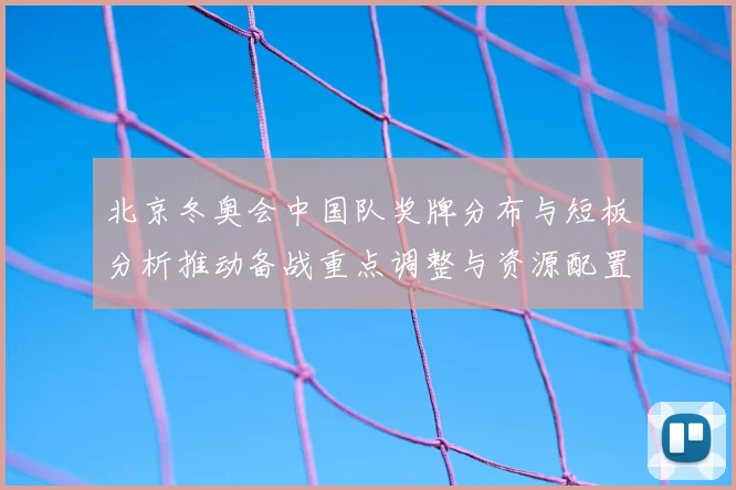 北京冬奥会中国队奖牌分布与短板分析推动备战重点调整与资源配置建议