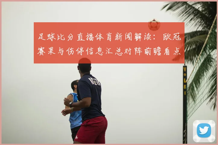 足球比分直播体育新闻解读：欧冠赛果与伤停信息汇总对阵前瞻看点