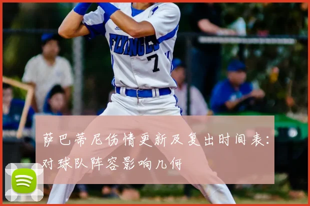 萨巴蒂尼伤情更新及复出时间表：对球队阵容影响几何