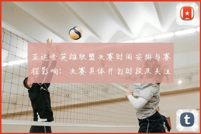 亚运会英雄联盟决赛时间安排与赛程影响：决赛具体开打时段及关注看点整理