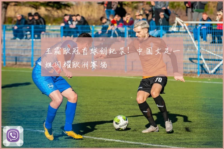 王霜欧冠首球创纪录！中国女足一姐闪耀欧洲赛场