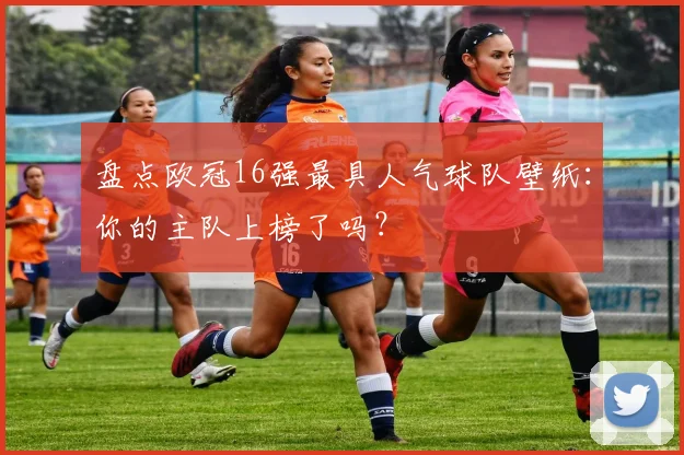 盘点欧冠16强最具人气球队壁纸：你的主队上榜了吗？