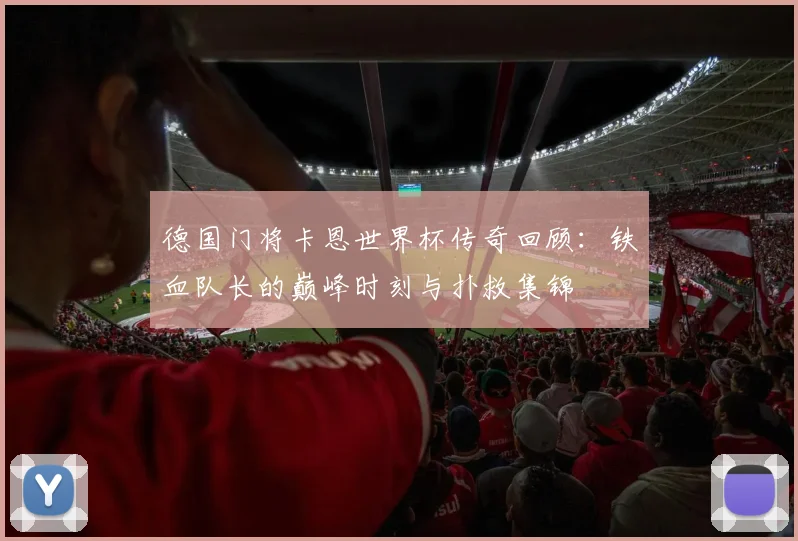 德国门将卡恩世界杯传奇回顾：铁血队长的巅峰时刻与扑救集锦