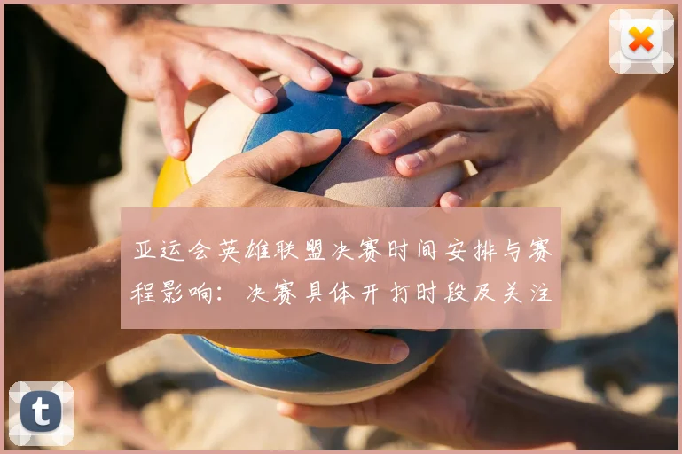 亚运会英雄联盟决赛时间安排与赛程影响：决赛具体开打时段及关注看点整理