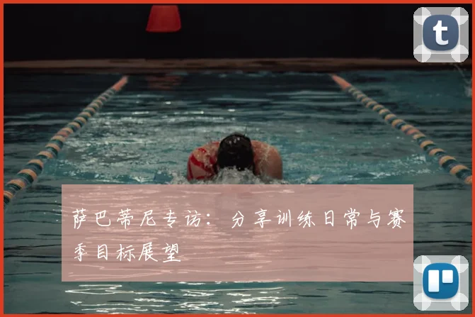 萨巴蒂尼专访：分享训练日常与赛季目标展望