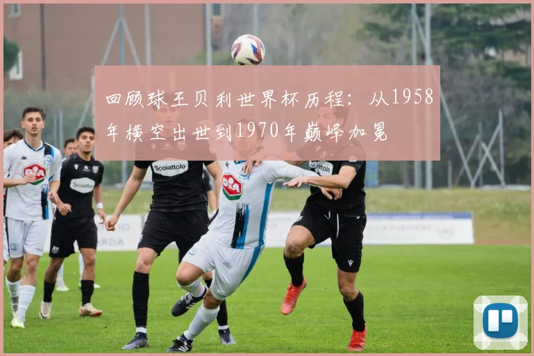 回顾球王贝利世界杯历程：从1958年横空出世到1970年巅峰加冕