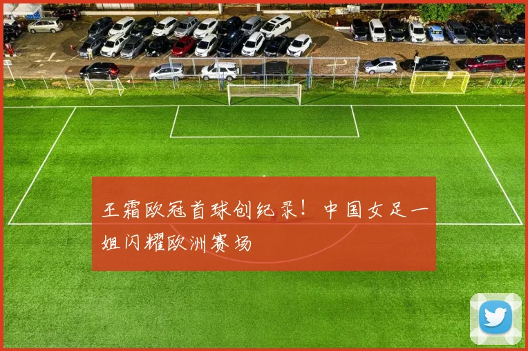 王霜欧冠首球创纪录！中国女足一姐闪耀欧洲赛场