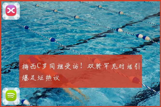 梅西C罗同框受访！双骄罕见对话引爆足坛热议