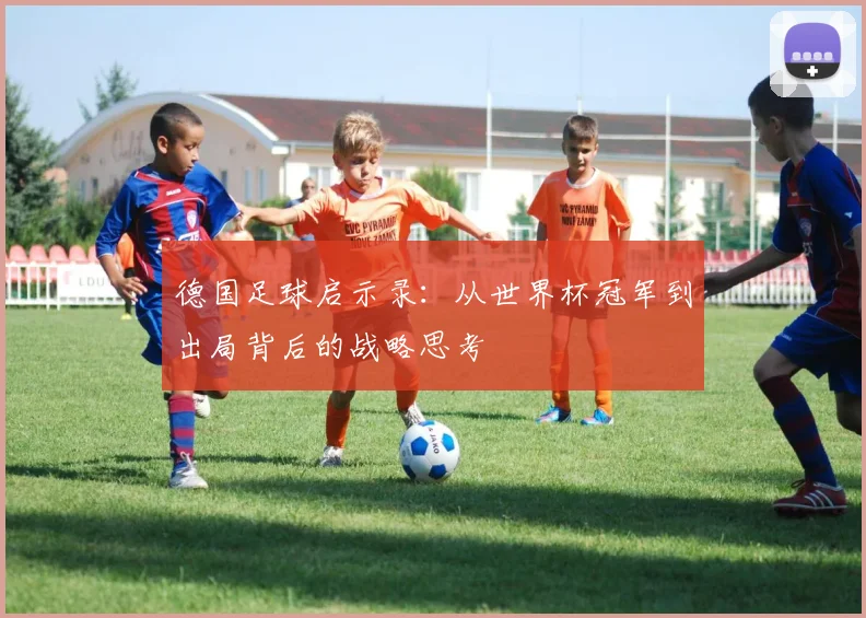 德国足球启示录：从世界杯冠军到出局背后的战略思考