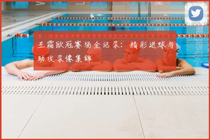 王霜欧冠赛场全记录：精彩进球与助攻录像集锦