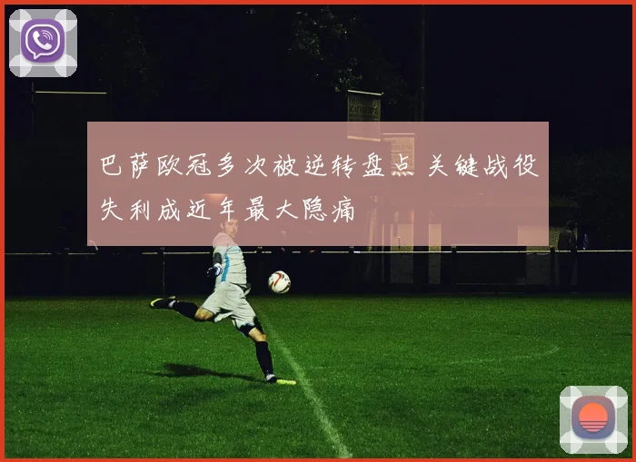 巴萨欧冠多次被逆转盘点 关键战役失利成近年最大隐痛