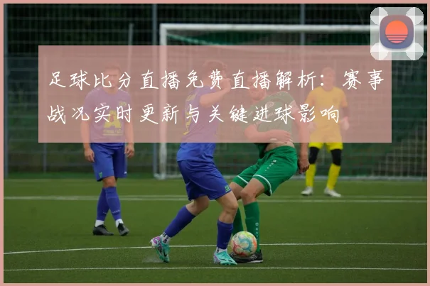 足球比分直播免费直播解析：赛事战况实时更新与关键进球影响