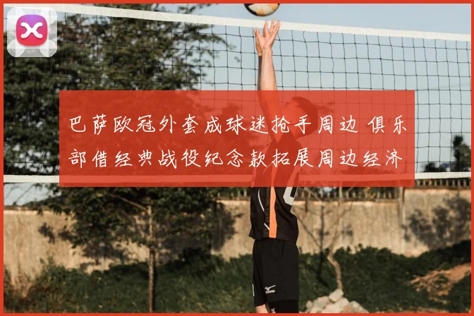 巴萨欧冠外套成球迷抢手周边 俱乐部借经典战役纪念款拓展周边经济