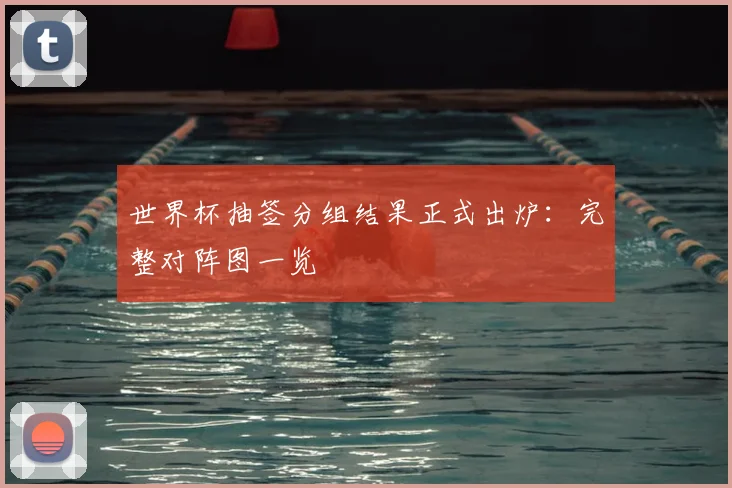 世界杯抽签分组结果正式出炉:完整对阵图一览