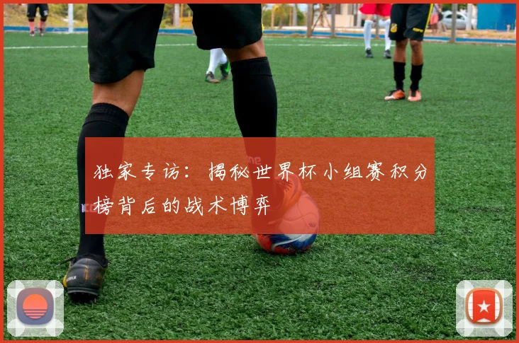 独家专访：揭秘世界杯小组赛积分榜背后的战术博弈