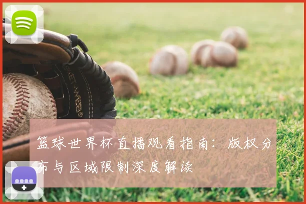 篮球世界杯直播观看指南：版权分布与区域限制深度解读
