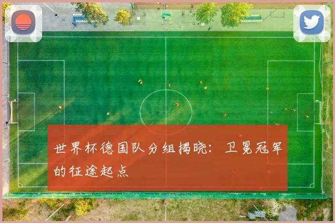 世界杯德国队分组揭晓：卫冕冠军的征途起点