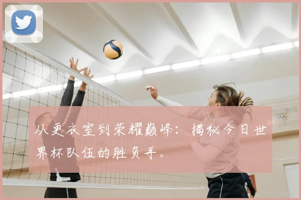 从更衣室到荣耀巅峰：揭秘今日世界杯队伍的胜负手。