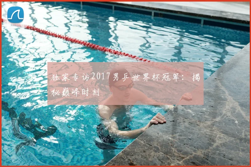 独家专访2017男乒世界杯冠军:揭秘巅峰时刻