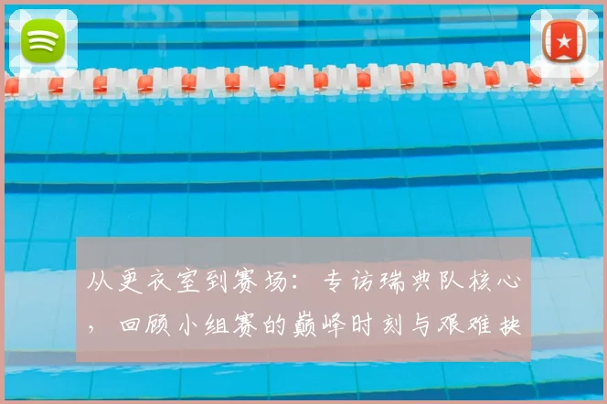 从更衣室到赛场：专访瑞典队核心，回顾小组赛的巅峰时刻与艰难抉择