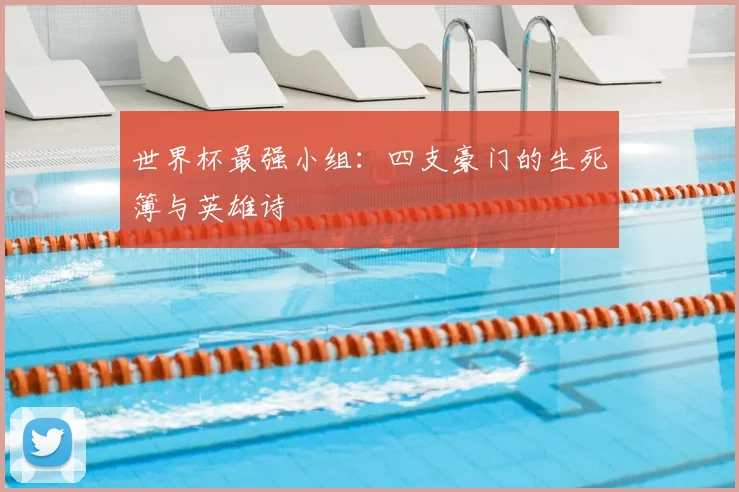 世界杯最强小组:四支豪门的生死簿与英雄诗