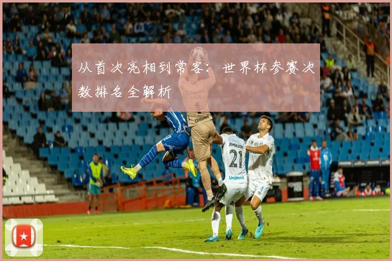 从首次亮相到常客：世界杯参赛次数排名全解析