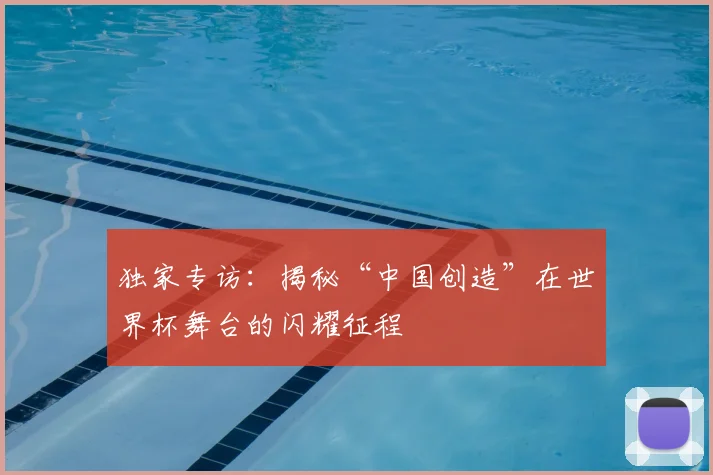 独家专访：揭秘“中国创造”在世界杯舞台的闪耀征程