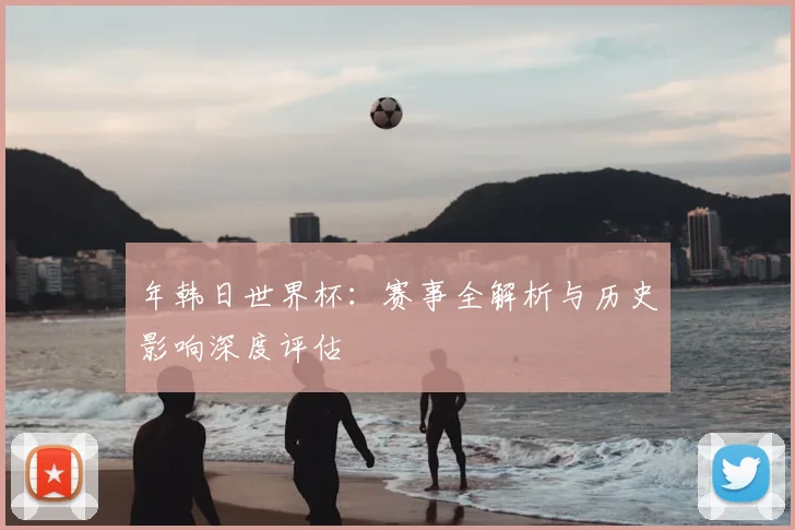 年韩日世界杯:赛事全解析与历史影响深度评估