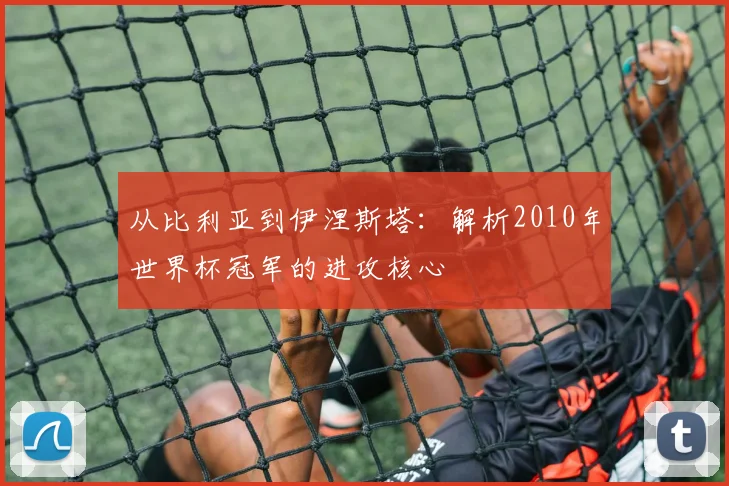 从比利亚到伊涅斯塔：解析2010年世界杯冠军的进攻核心