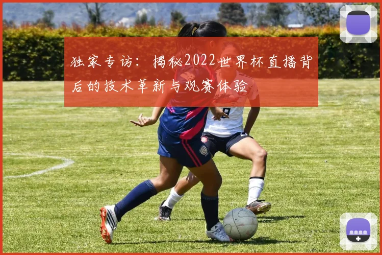 独家专访：揭秘2022世界杯直播背后的技术革新与观赛体验