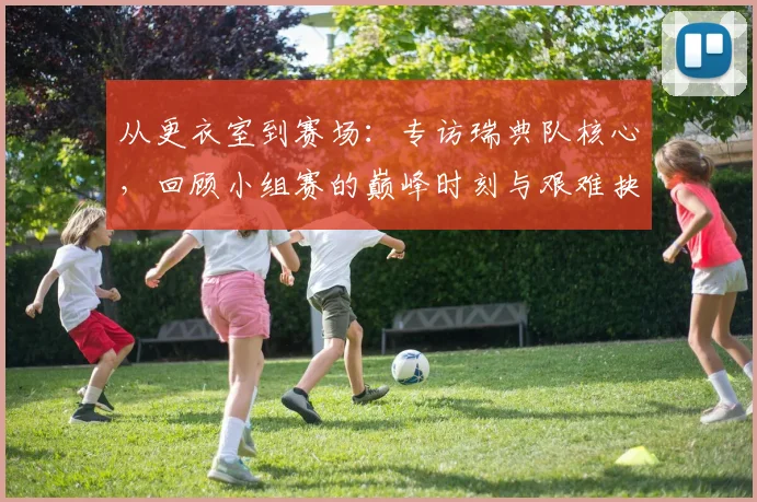 从更衣室到赛场：专访瑞典队核心，回顾小组赛的巅峰时刻与艰难抉择