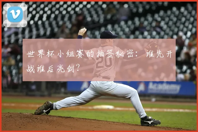 世界杯小组赛的抽签秘密:谁先开战谁后亮剑?