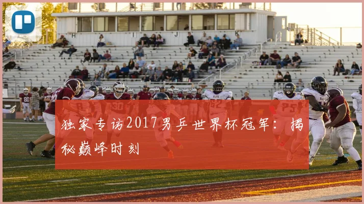 独家专访2017男乒世界杯冠军：揭秘巅峰时刻