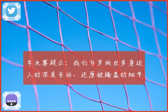 年决赛疑云：我们与罗纳尔多身边人的深度专访，还原被掩盖的细节
