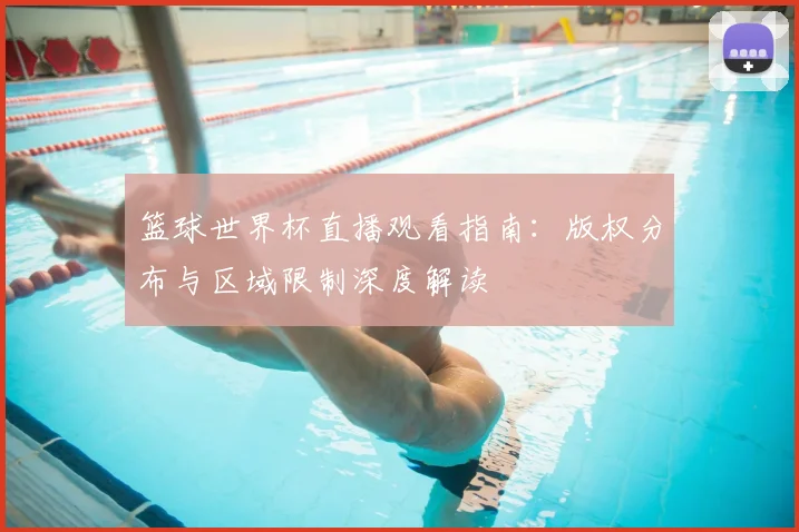 篮球世界杯直播观看指南:版权分布与区域限制深度解读