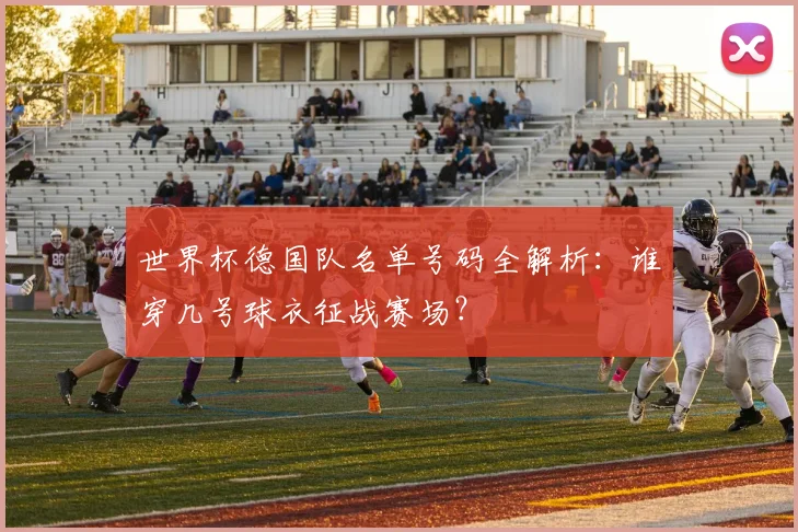 世界杯德国队名单号码全解析：谁穿几号球衣征战赛场？