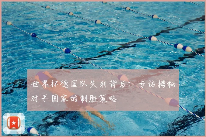 世界杯德国队失利背后：专访揭秘对手国家的制胜策略