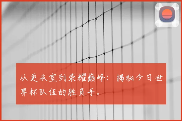 从更衣室到荣耀巅峰：揭秘今日世界杯队伍的胜负手。