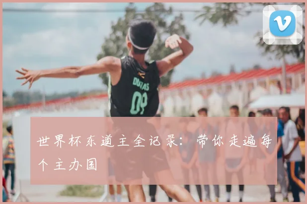 世界杯东道主全记录:带你走遍每个主办国