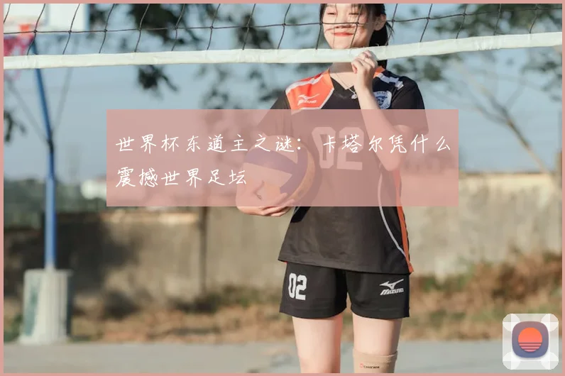 世界杯东道主之谜：卡塔尔凭什么震撼世界足坛