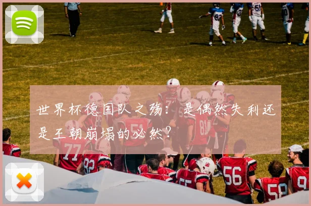 世界杯德国队之殇：是偶然失利还是王朝崩塌的必然？