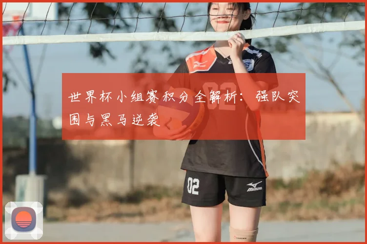 世界杯小组赛积分全解析：强队突围与黑马逆袭