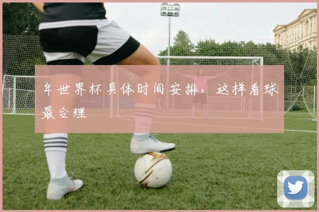 年世界杯具体时间安排,这样看球最合理