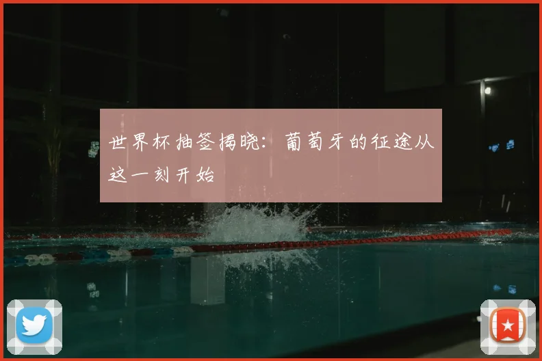 世界杯抽签揭晓:葡萄牙的征途从这一刻开始