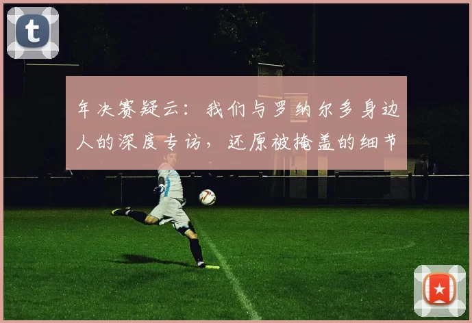 年决赛疑云：我们与罗纳尔多身边人的深度专访，还原被掩盖的细节