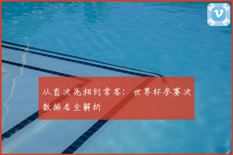 从首次亮相到常客：世界杯参赛次数排名全解析
