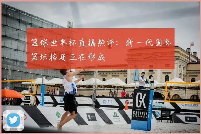 篮球世界杯直播热评：新一代国际篮坛格局正在形成