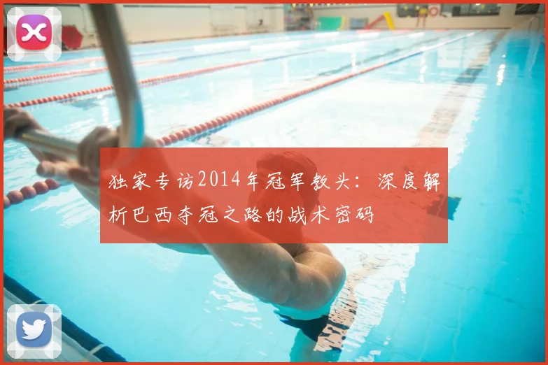 独家专访2014年冠军教头:深度解析巴西夺冠之路的战术密码